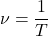 \[\nu=\frac{1}{T}\]